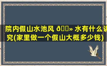 院内假山水池风 🌻 水有什么讲究(家里做一个假山大概多少钱)